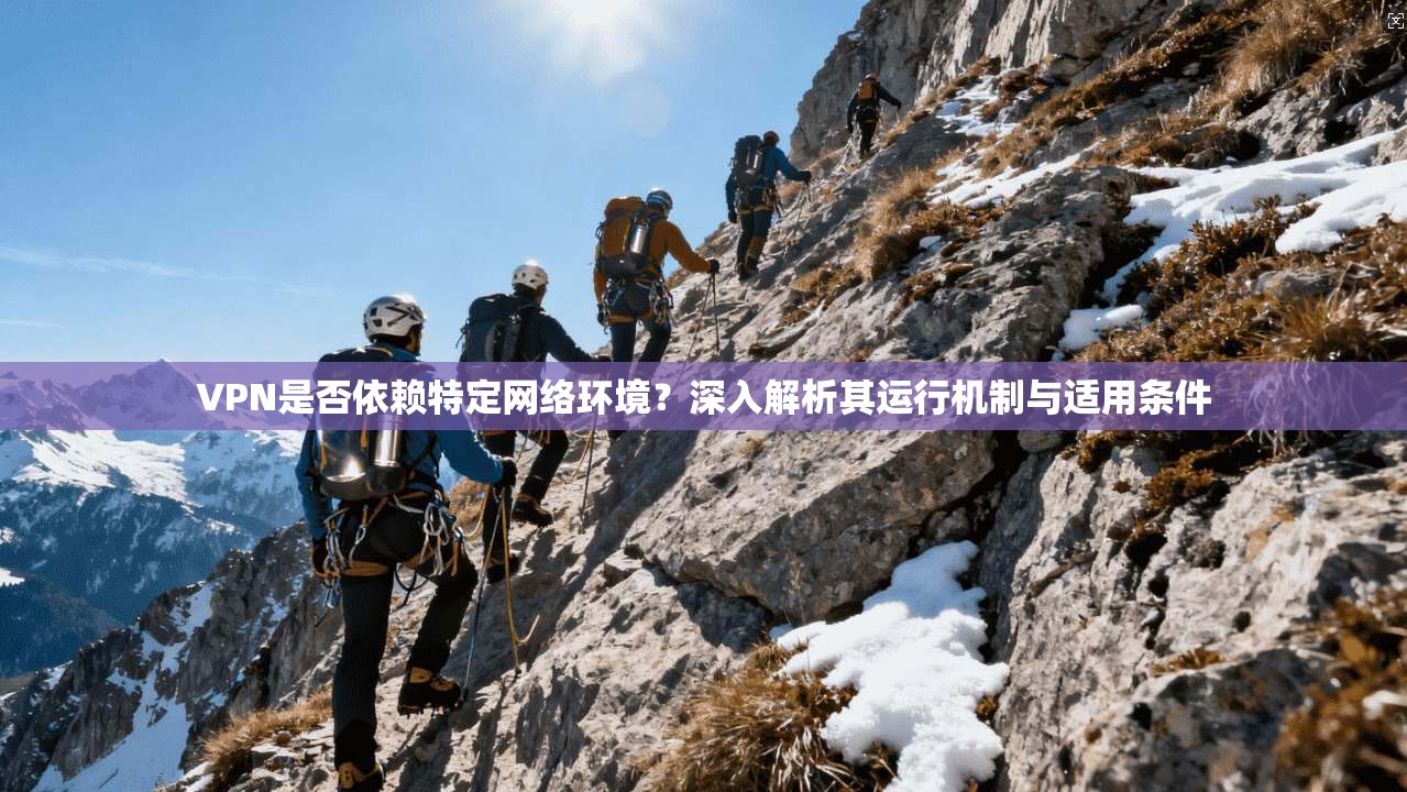 VPN是否依赖特定网络环境？深入解析其运行机制与适用条件