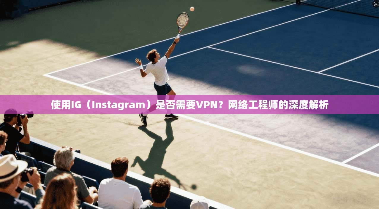 使用IG（Instagram）是否需要VPN？网络工程师的深度解析