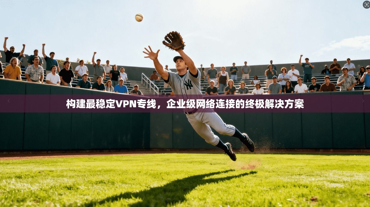 构建最稳定VPN专线,企业级网络连接的终极解决方案