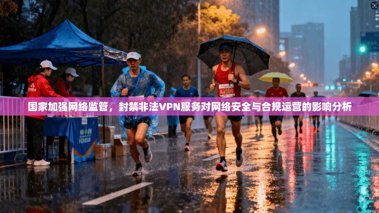 国家加强网络监管，封禁非法VPN服务对网络安全与合规运营的影响分析