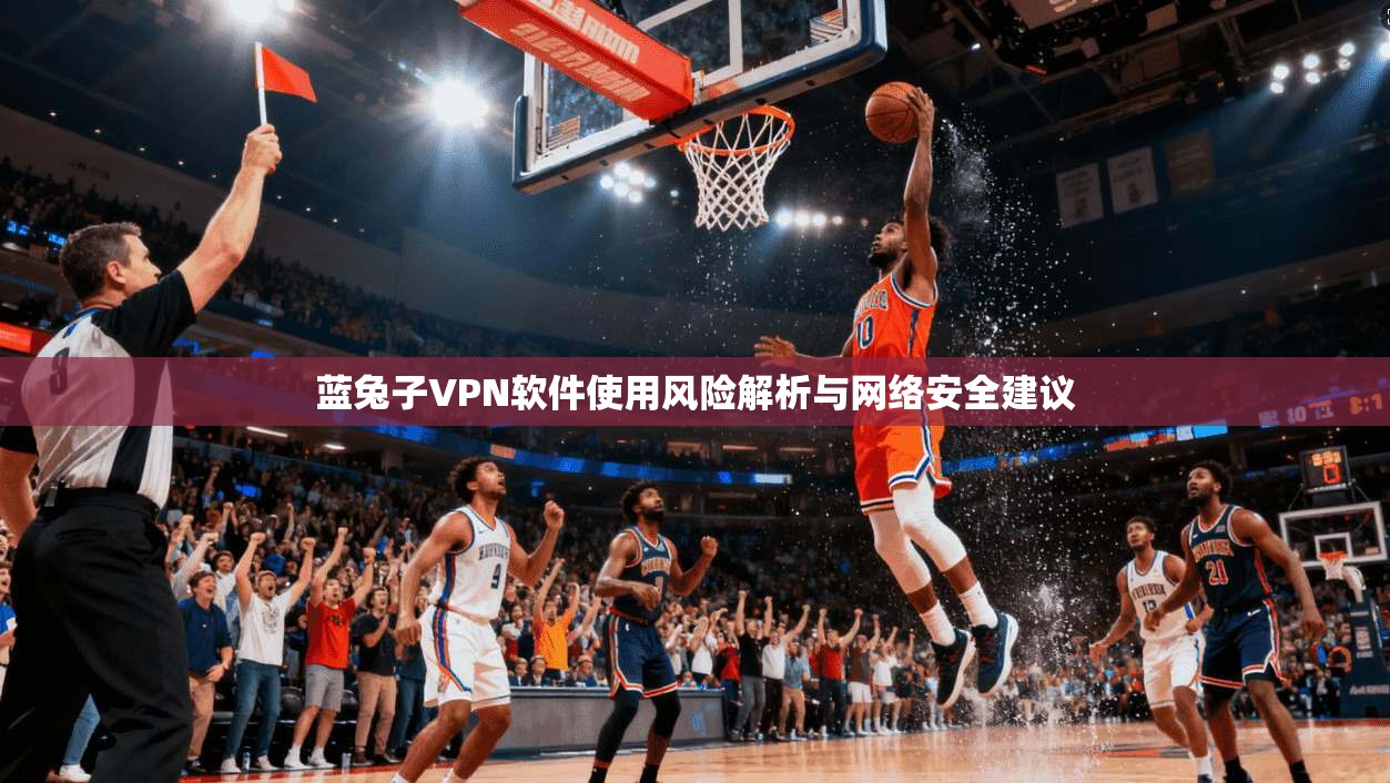 蓝兔子VPN软件使用风险解析与网络安全建议
