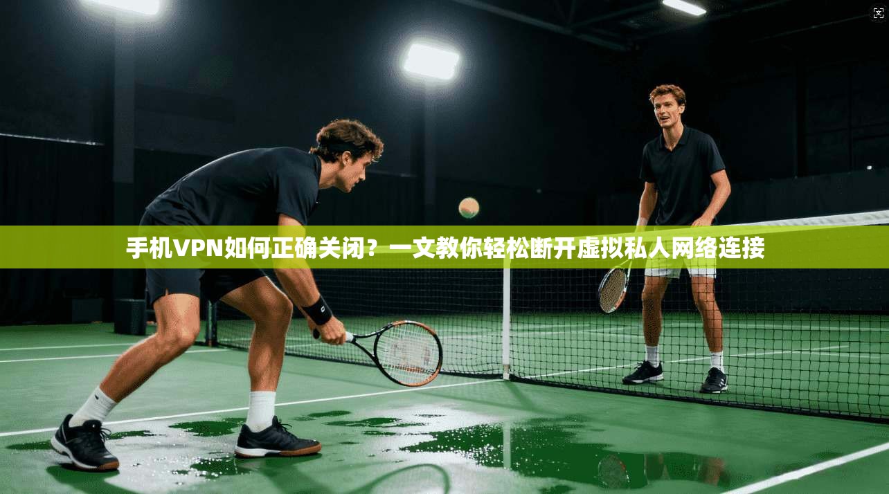 手机VPN如何正确关闭?一文教你轻松断开虚拟私人网络连接