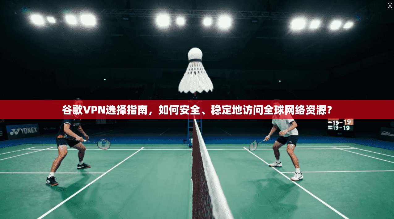 谷歌VPN选择指南，如何安全、稳定地访问全球网络资源？