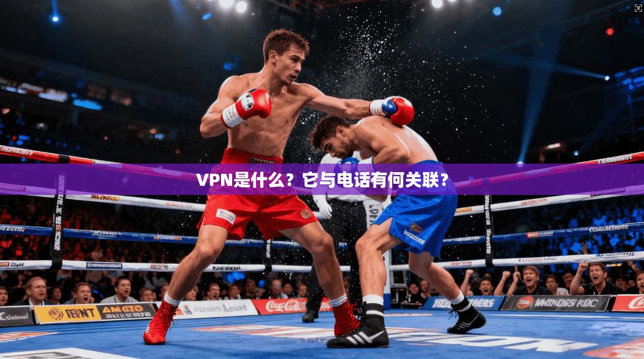 VPN是什么？它与电话有何关联？