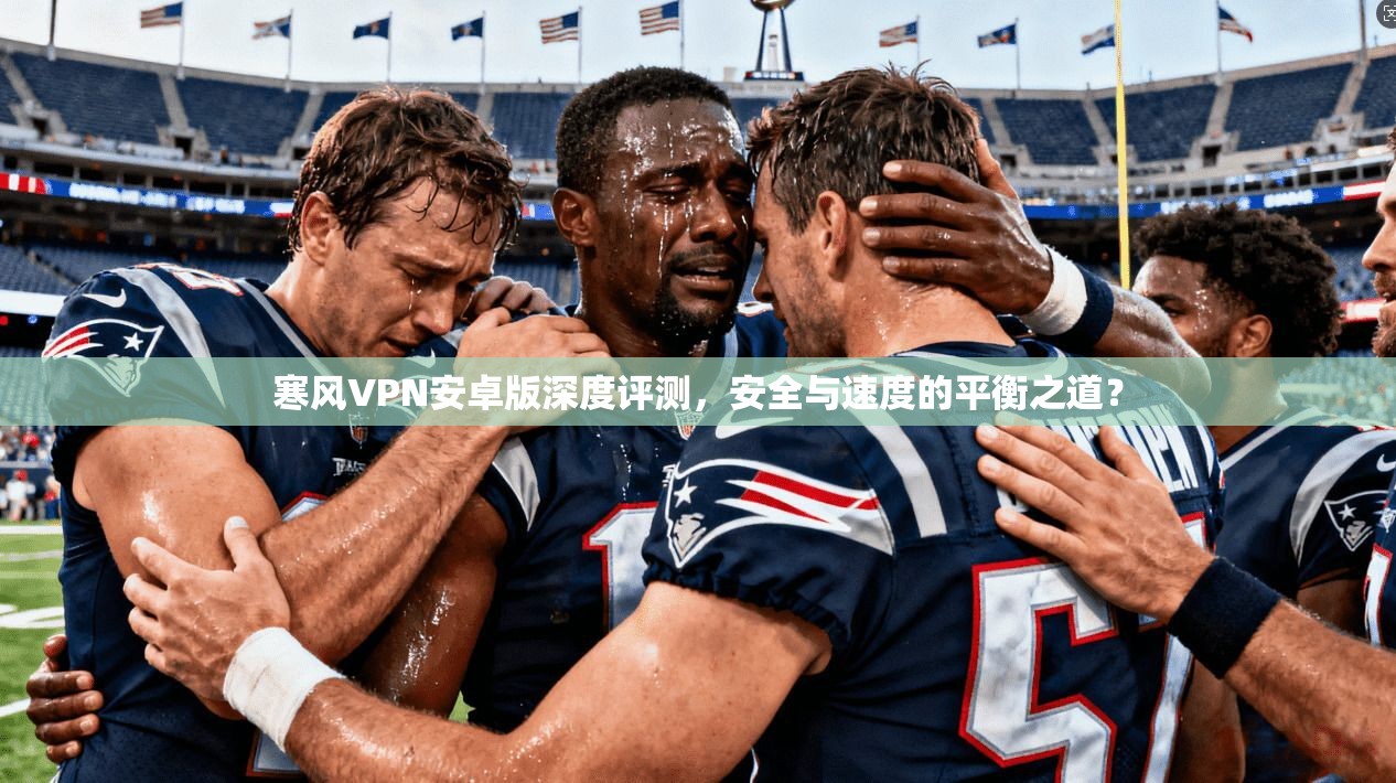 寒风VPN安卓版深度评测，安全与速度的平衡之道？