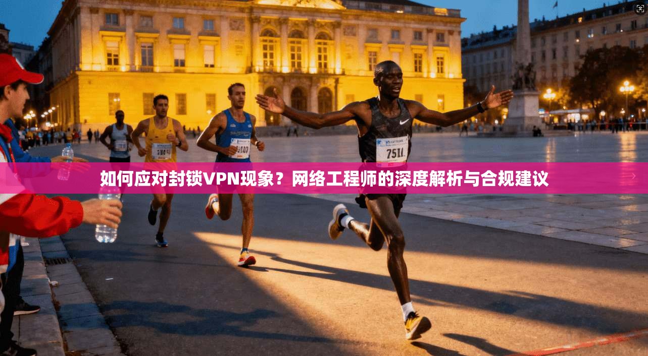 如何应对封锁VPN现象？网络工程师的深度解析与合规建议