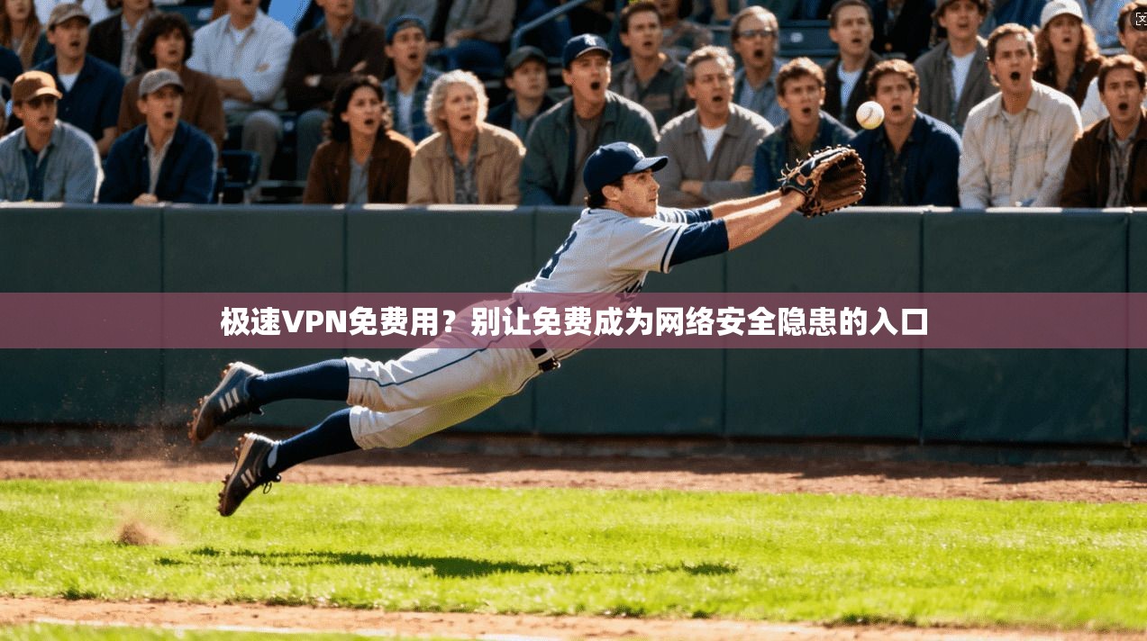 极速VPN免费用？别让免费成为网络安全隐患的入口