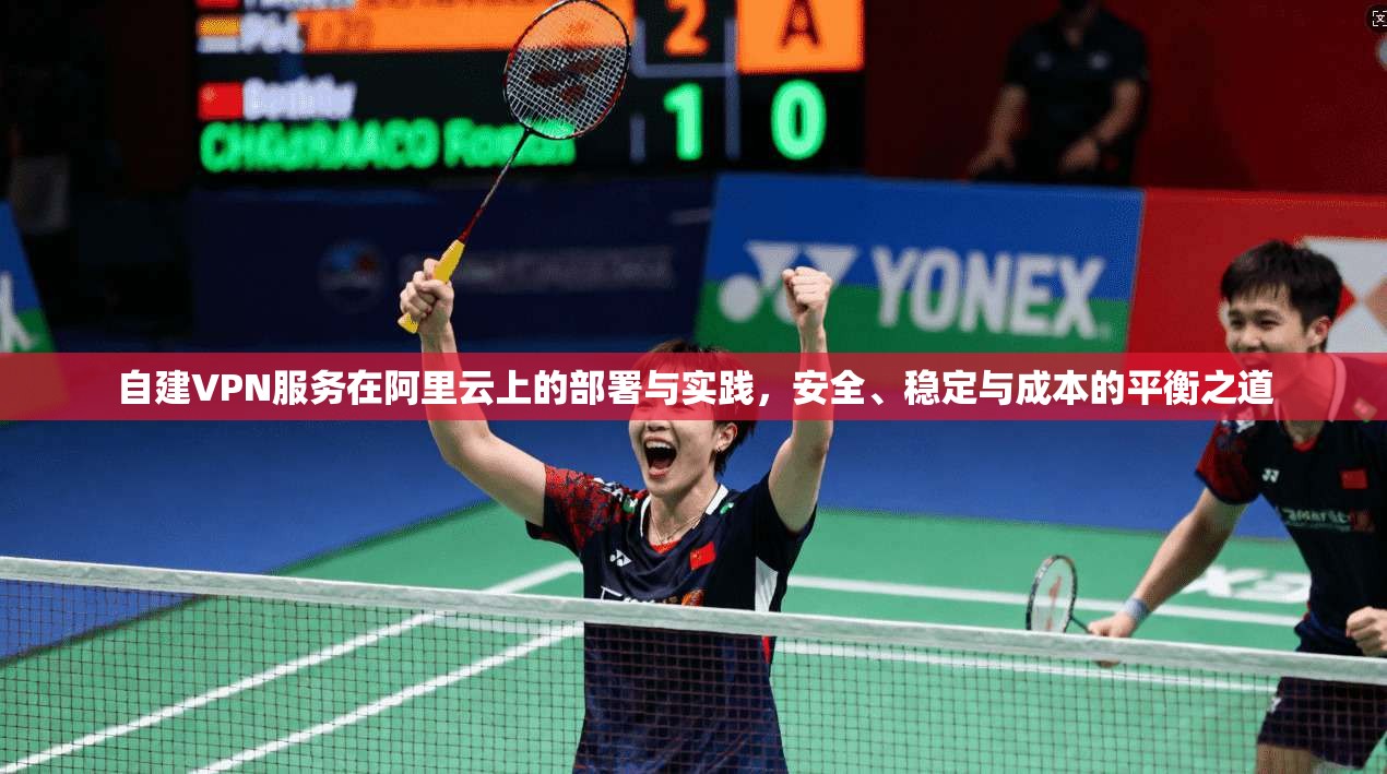 自建VPN服务在阿里云上的部署与实践，安全、稳定与成本的平衡之道