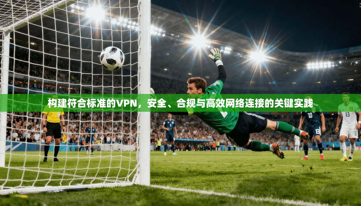 构建符合标准的VPN，安全、合规与高效网络连接的关键实践