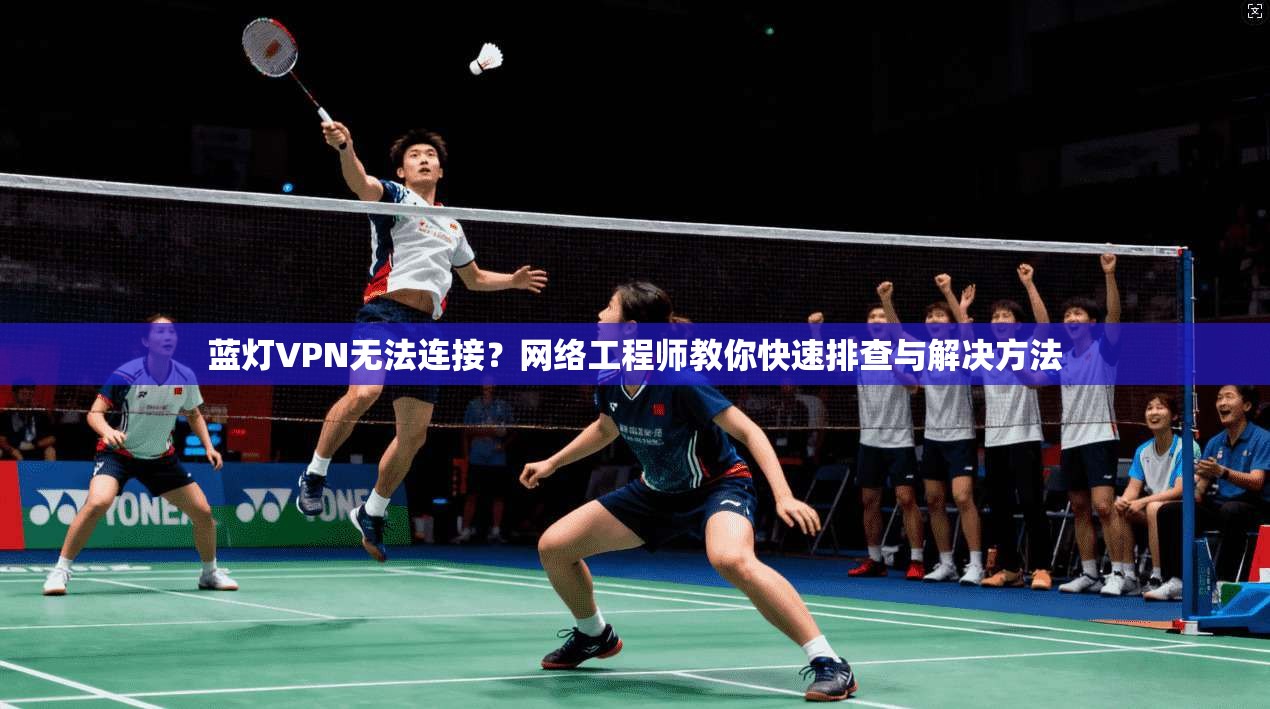 蓝灯VPN无法连接？网络工程师教你快速排查与解决方法