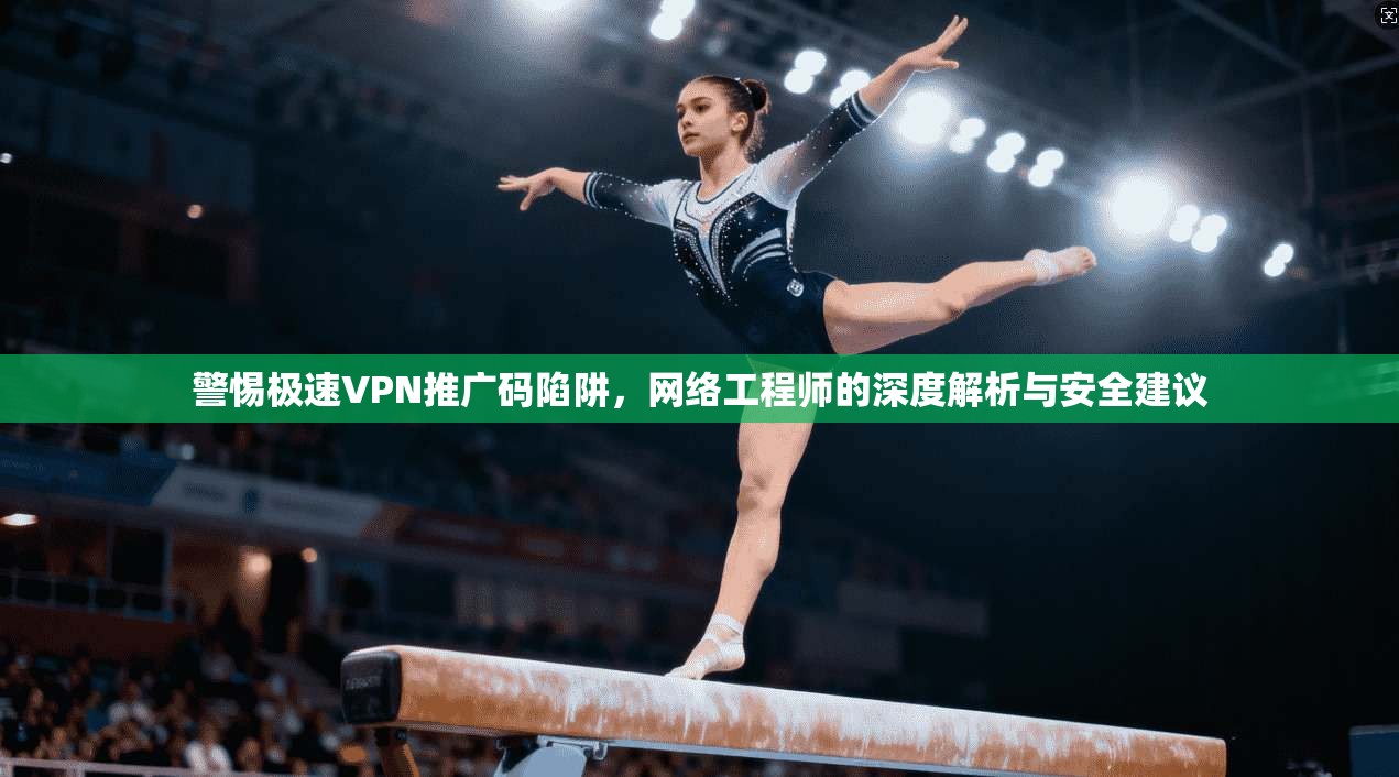 警惕极速VPN推广码陷阱，网络工程师的深度解析与安全建议