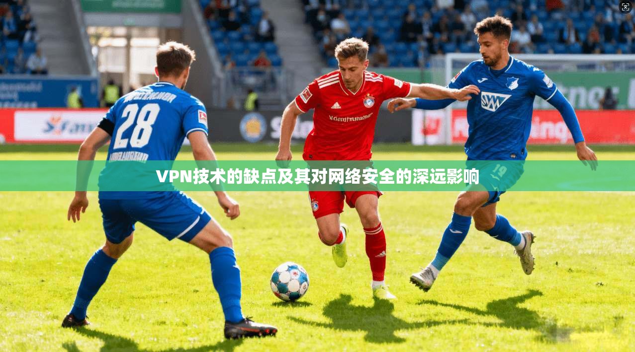 VPN技术的缺点及其对网络安全的深远影响