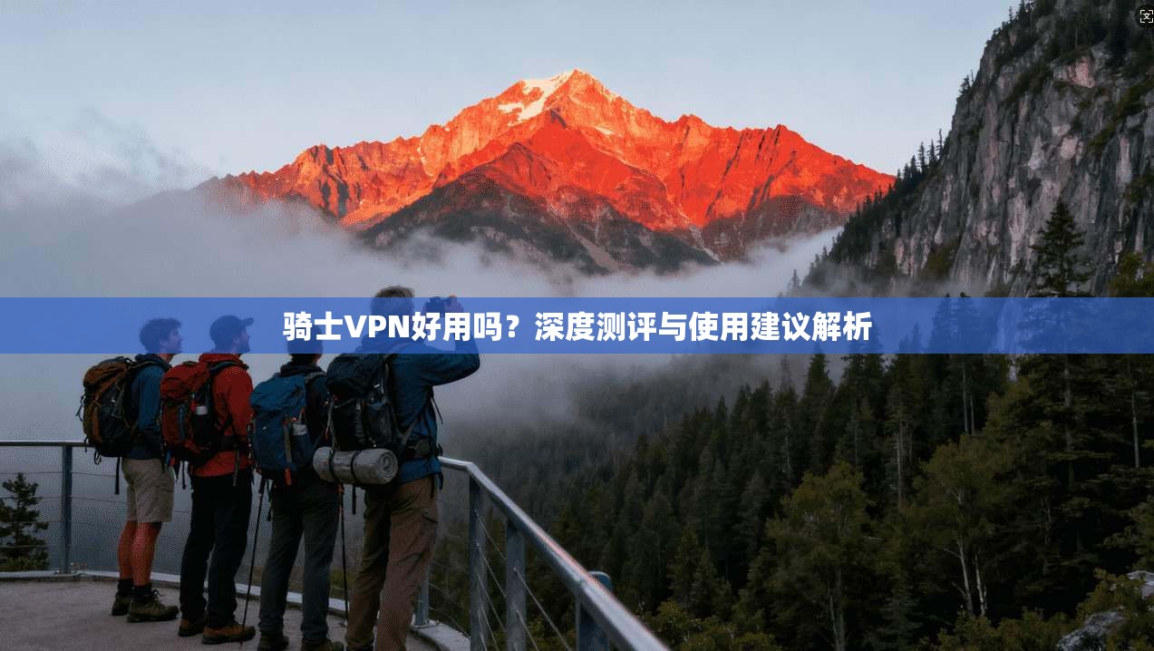 骑士VPN好用吗？深度测评与使用建议解析
