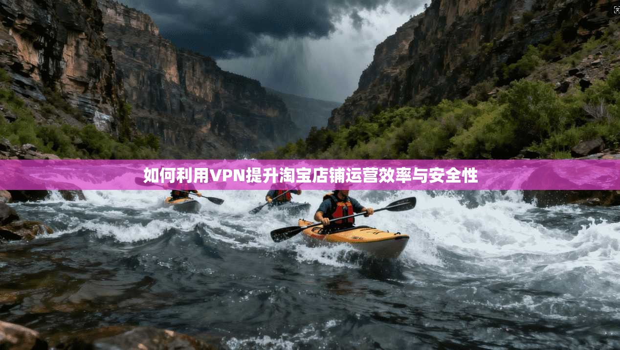 如何利用VPN提升淘宝店铺运营效率与安全性