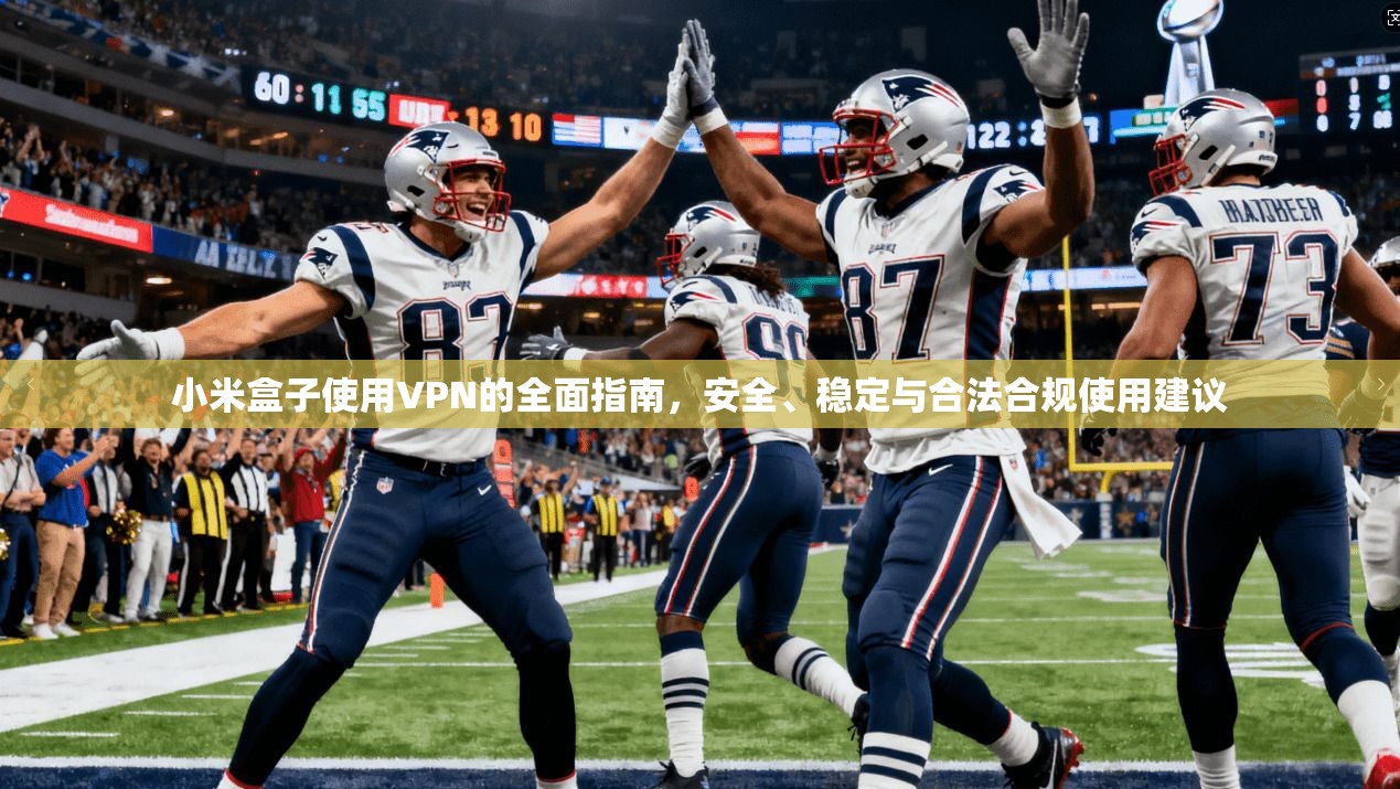 小米盒子使用VPN的全面指南，安全、稳定与合法合规使用建议