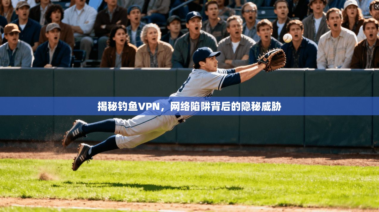 揭秘钓鱼VPN，网络陷阱背后的隐秘威胁