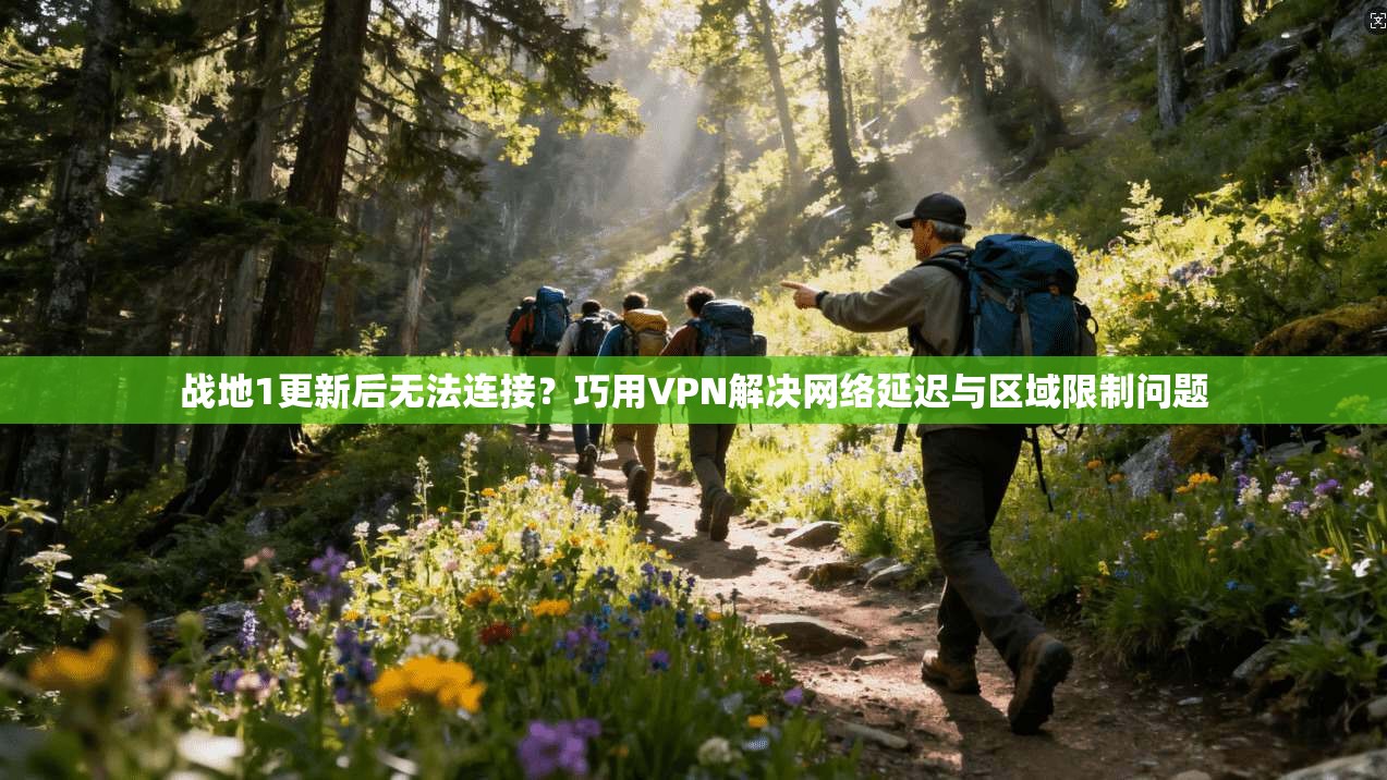 战地1更新后无法连接？巧用VPN解决网络延迟与区域限制问题
