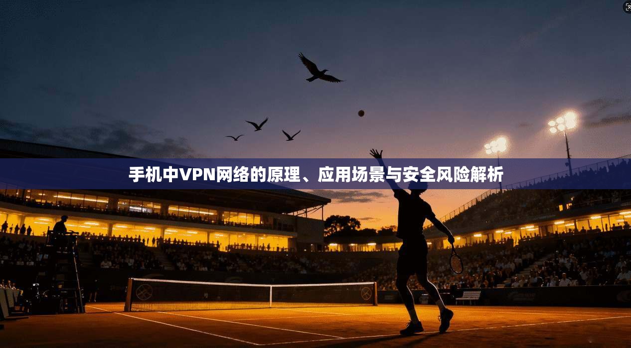 手机中VPN网络的原理、应用场景与安全风险解析