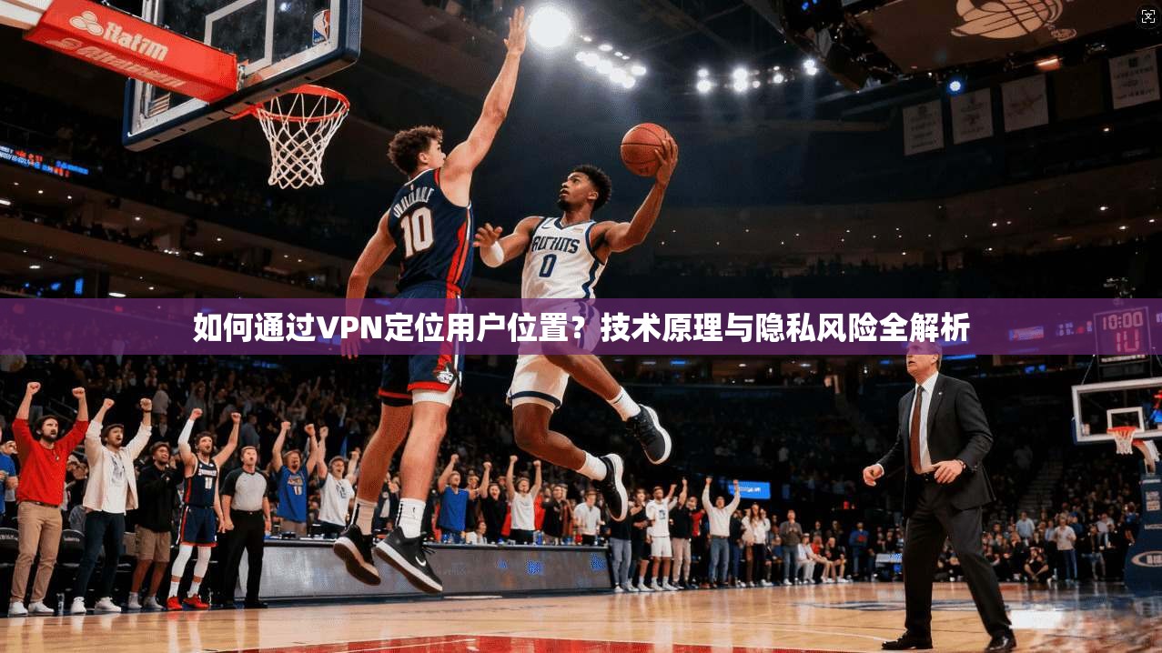 如何通过VPN定位用户位置？技术原理与隐私风险全解析