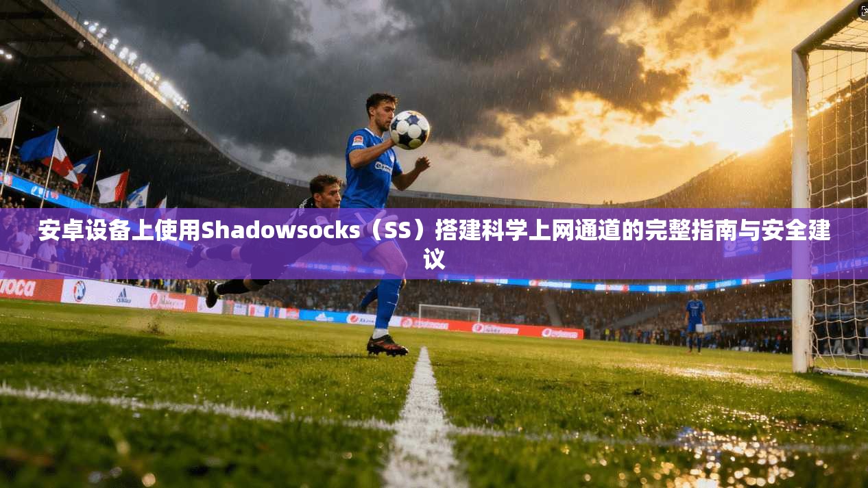 安卓设备上使用Shadowsocks(SS)搭建科学上网通道的完整指南与安全建议