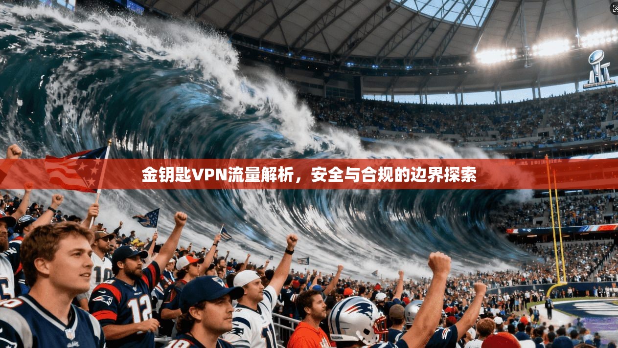 金钥匙VPN流量解析,安全与合规的边界探索