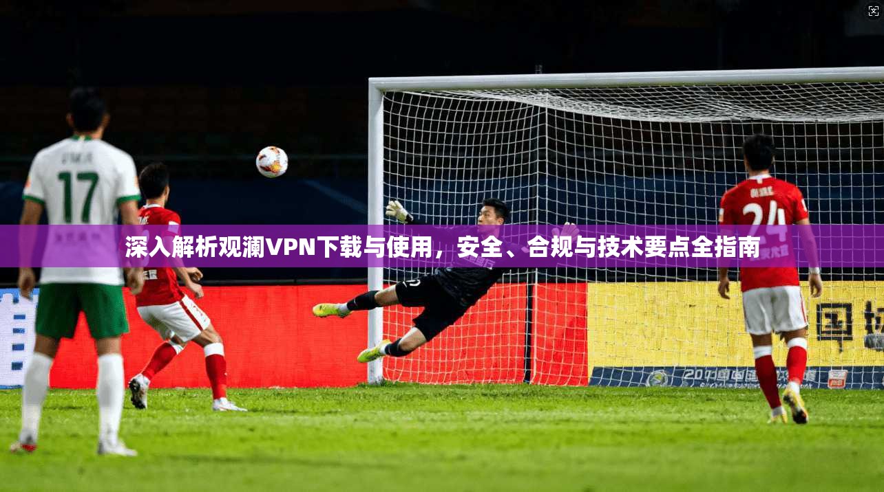 深入解析观澜VPN下载与使用，安全、合规与技术要点全指南