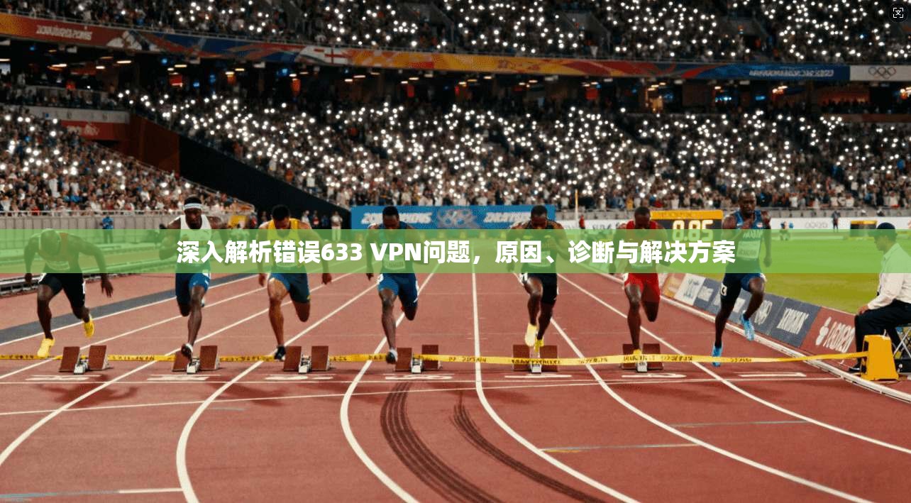 深入解析错误633 VPN问题，原因、诊断与解决方案