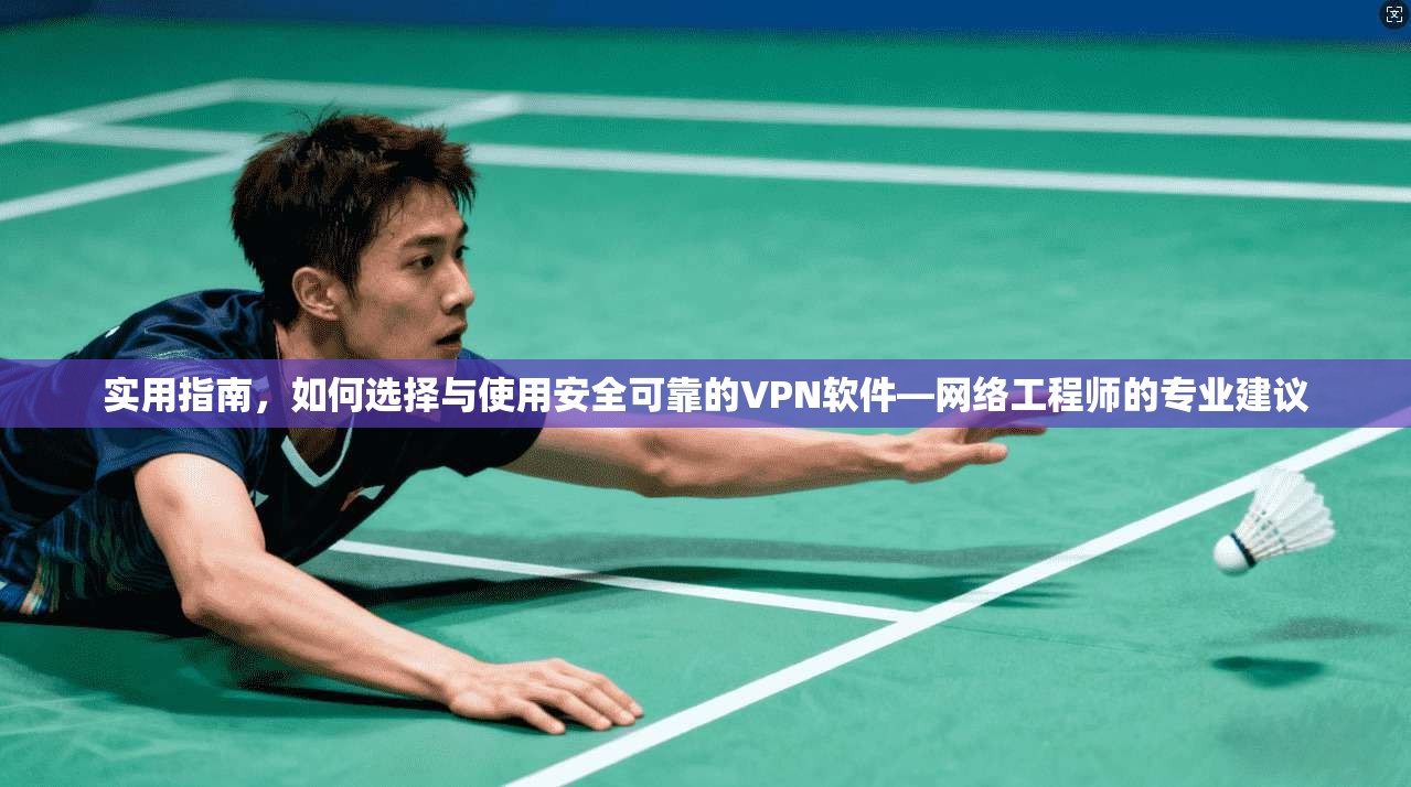实用指南，如何选择与使用安全可靠的VPN软件—网络工程师的专业建议