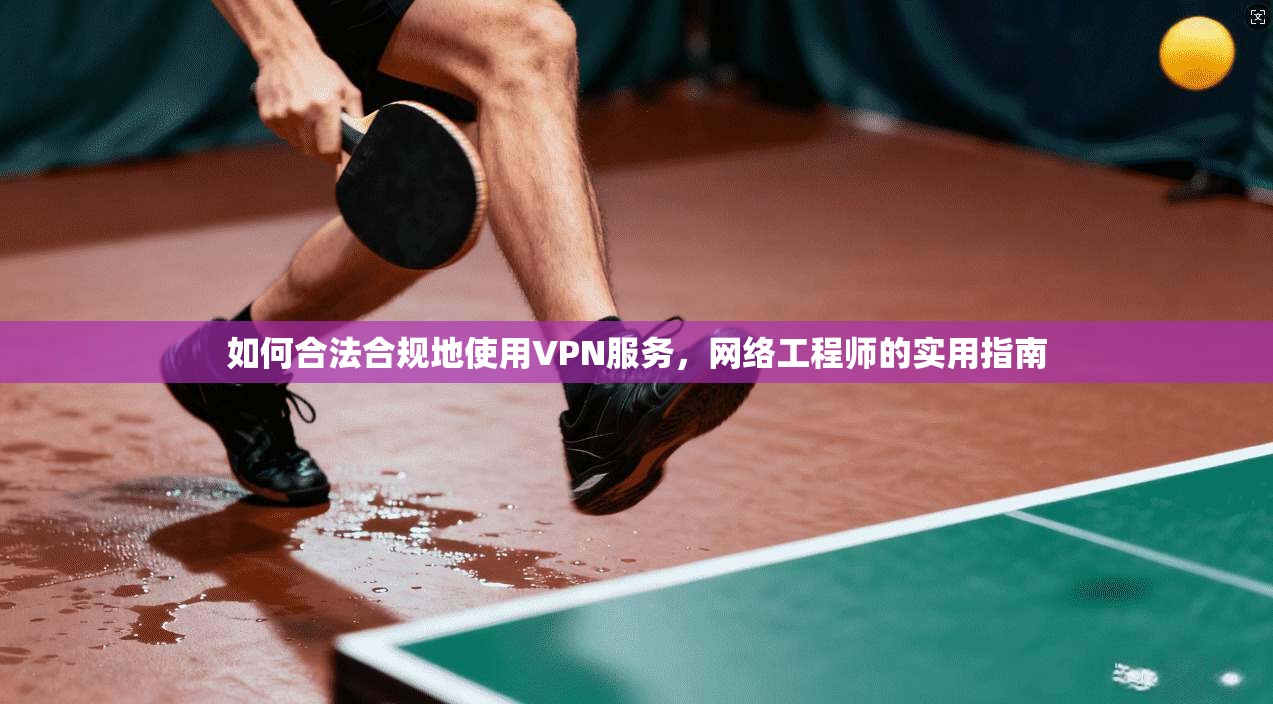 如何合法合规地使用VPN服务，网络工程师的实用指南