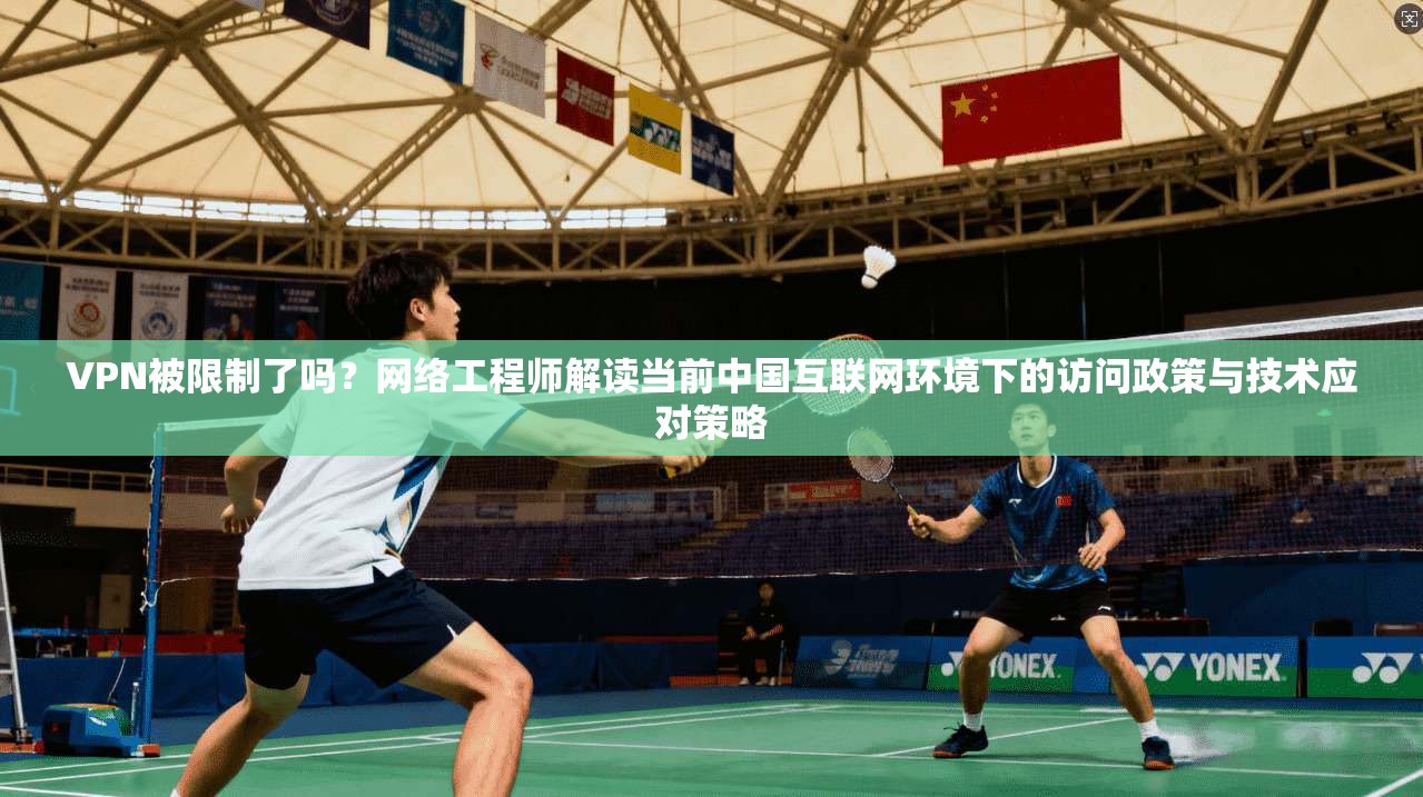 VPN被限制了吗？网络工程师解读当前中国互联网环境下的访问政策与技术应对策略