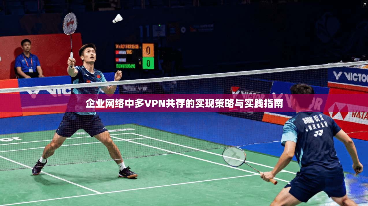 企业网络中多VPN共存的实现策略与实践指南