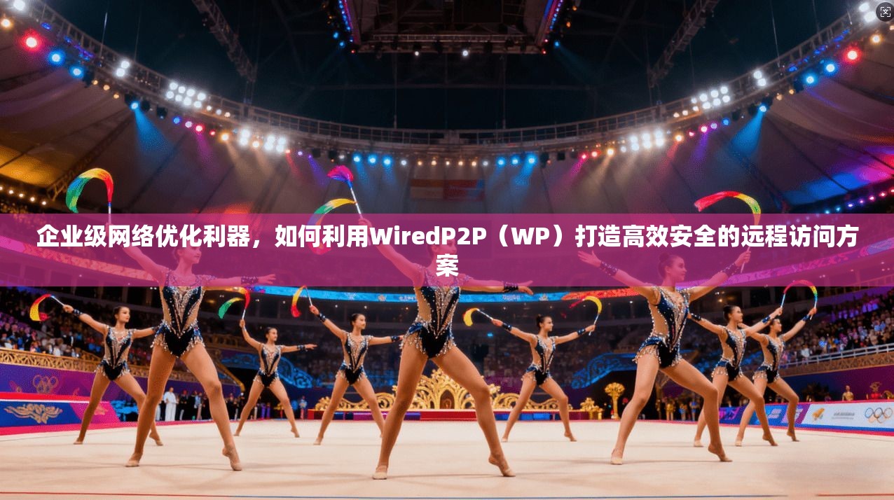 企业级网络优化利器，如何利用WiredP2P（WP）打造高效安全的远程访问方案