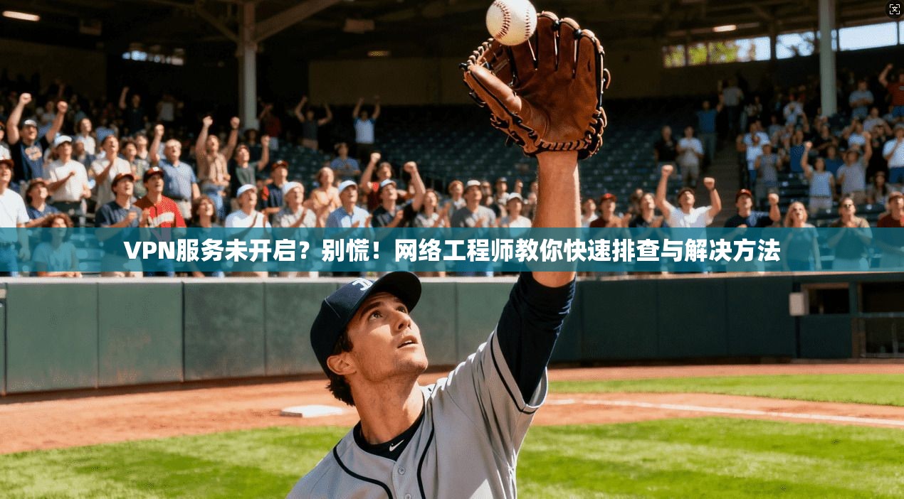 VPN服务未开启？别慌！网络工程师教你快速排查与解决方法