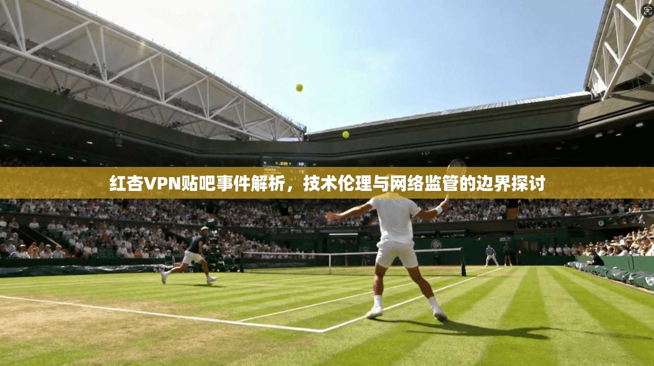 红杏VPN贴吧事件解析，技术伦理与网络监管的边界探讨
