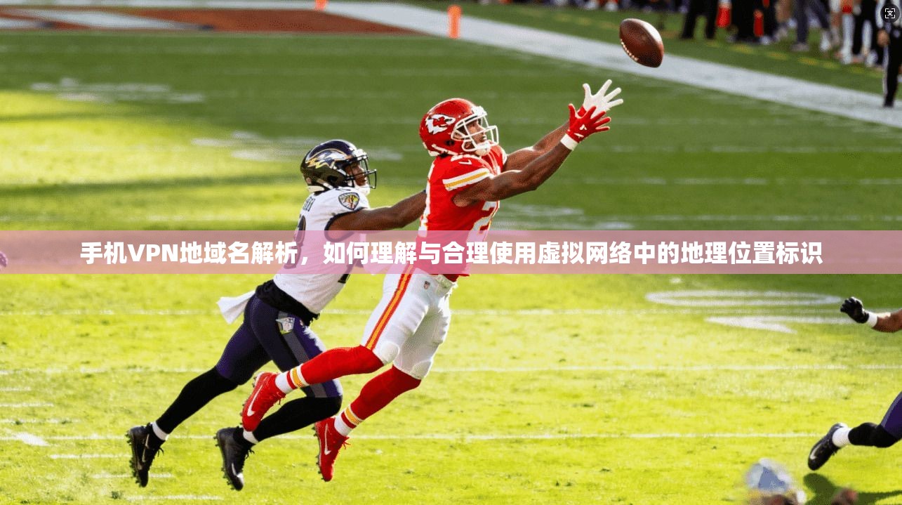 手机VPN地域名解析,如何理解与合理使用虚拟网络中的地理位置标识
