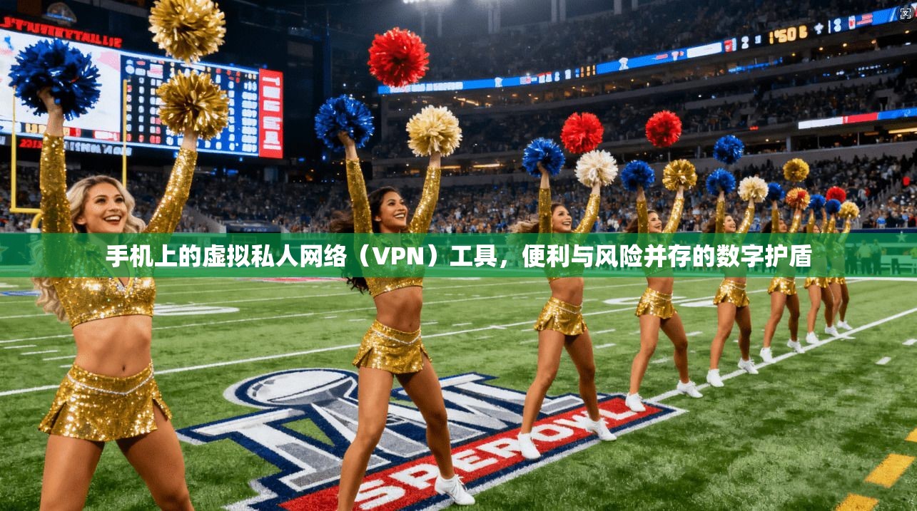 手机上的虚拟私人网络（VPN）工具，便利与风险并存的数字护盾