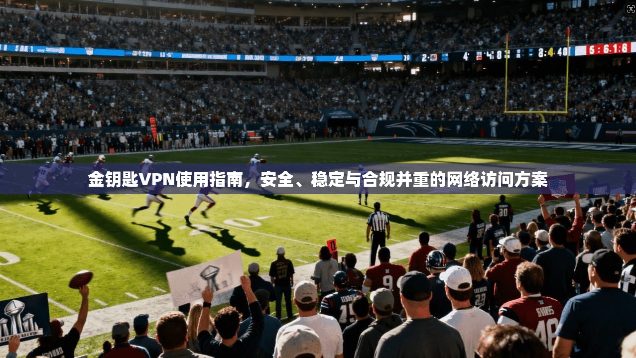 金钥匙VPN使用指南，安全、稳定与合规并重的网络访问方案