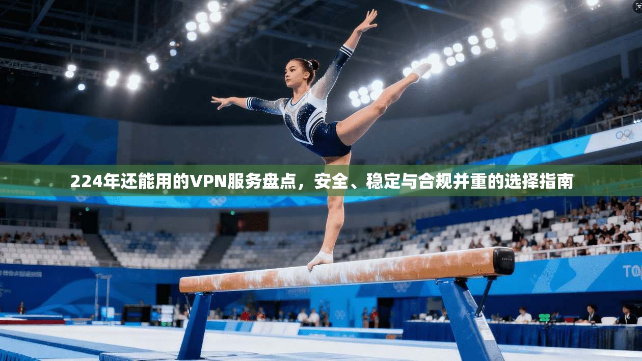 224年还能用的VPN服务盘点，安全、稳定与合规并重的选择指南