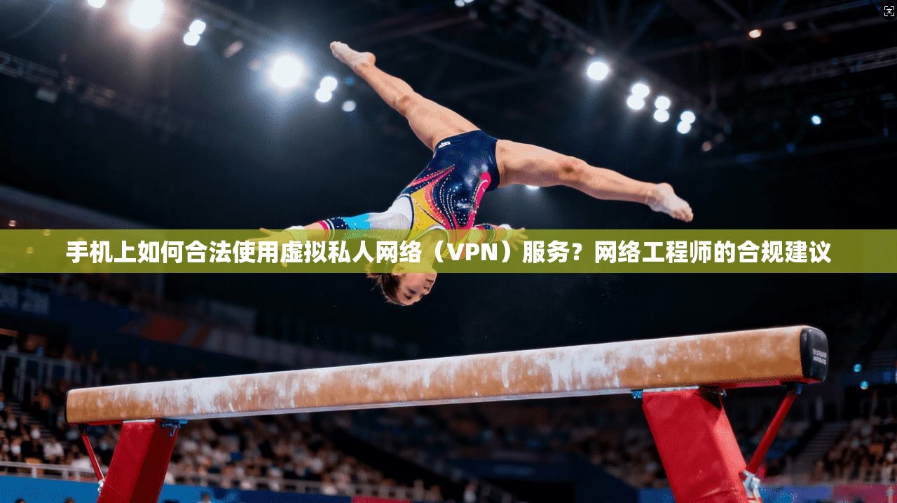 手机上如何合法使用虚拟私人网络（VPN）服务？网络工程师的合规建议