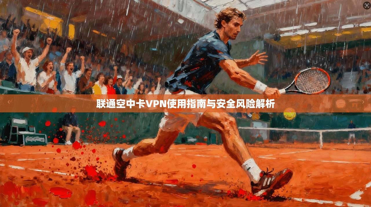 联通空中卡VPN使用指南与安全风险解析