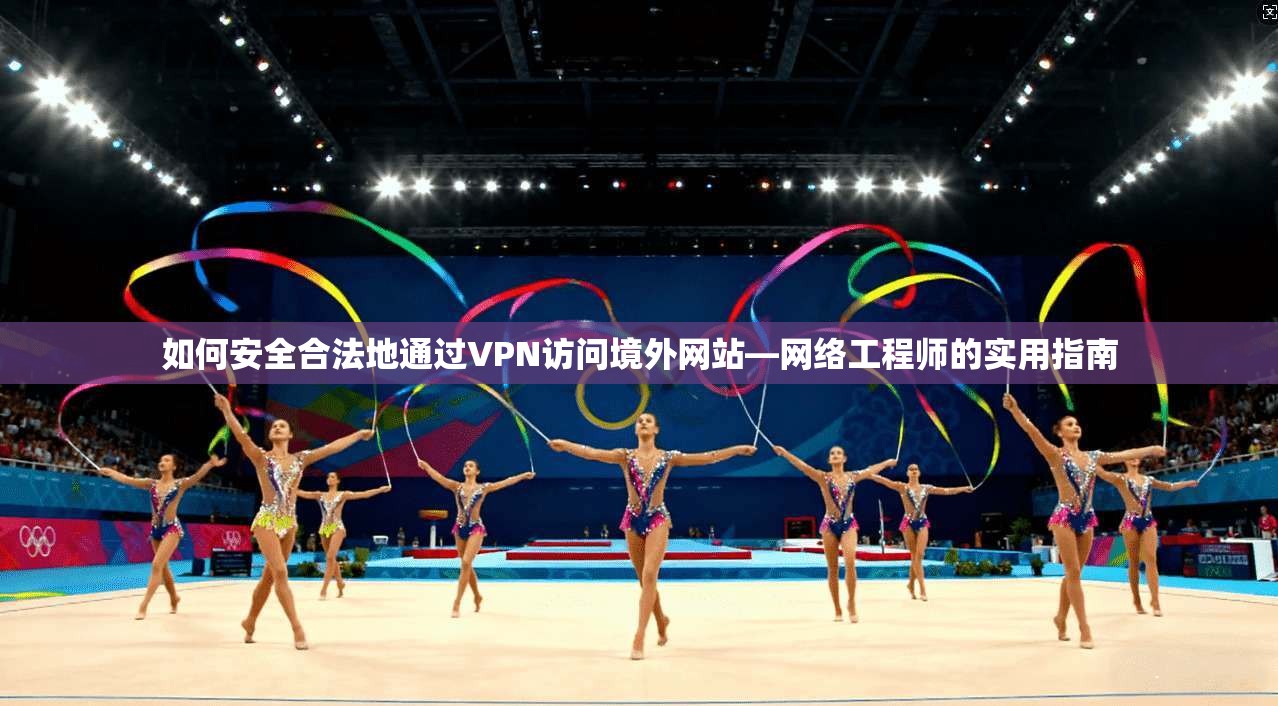 如何安全合法地通过VPN访问境外网站—网络工程师的实用指南