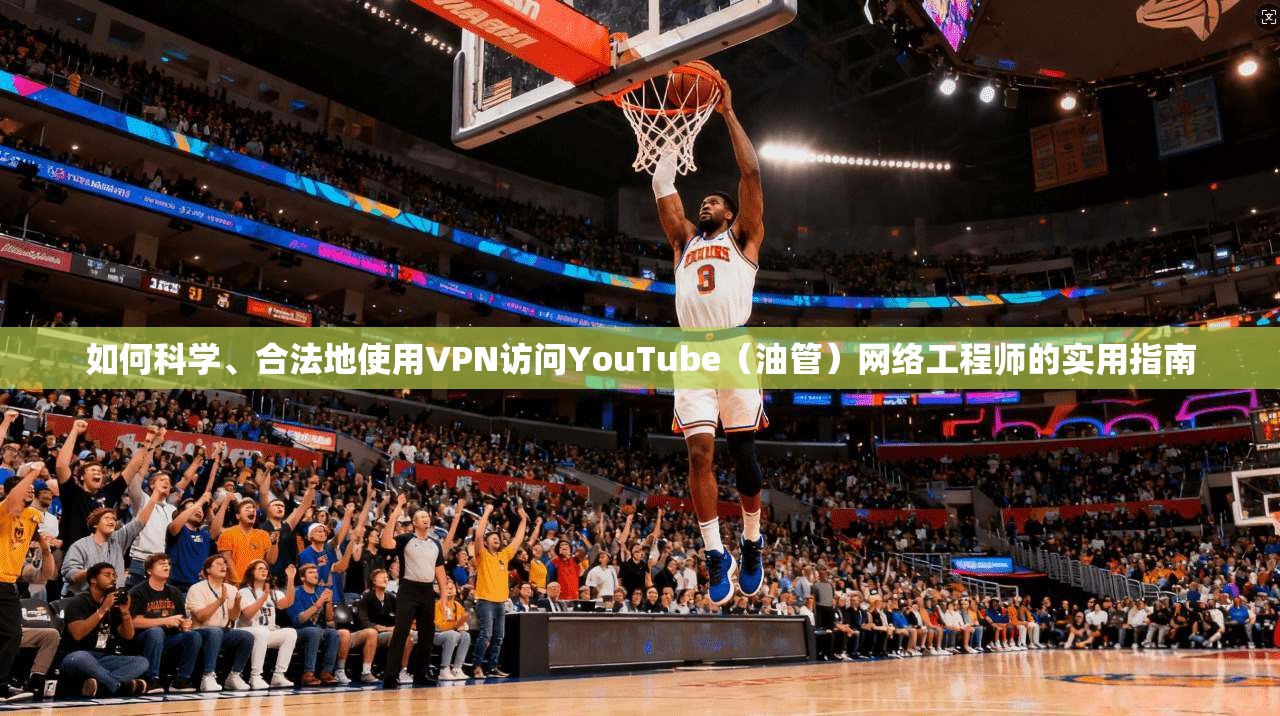 如何科学、合法地使用VPN访问YouTube（油管）网络工程师的实用指南