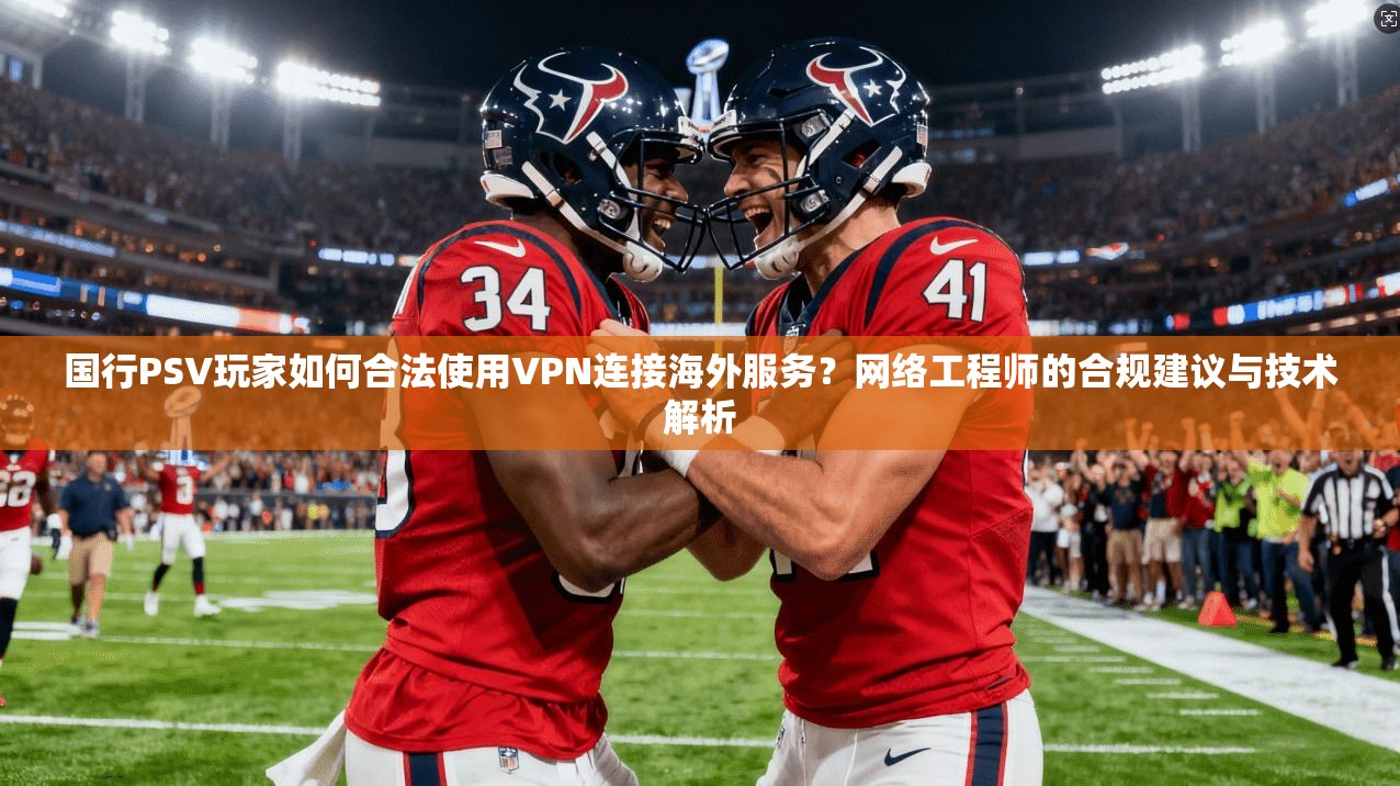 国行PSV玩家如何合法使用VPN连接海外服务?网络工程师的合规建议与技术解析