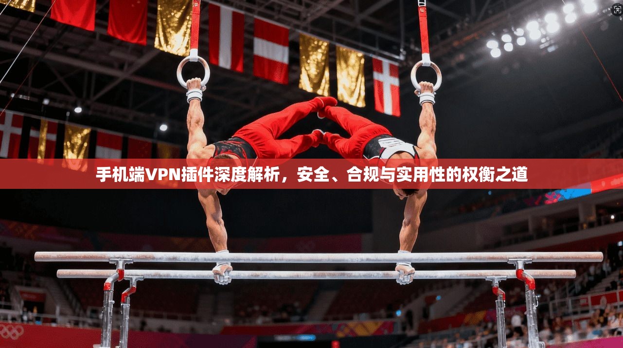 手机端VPN插件深度解析，安全、合规与实用性的权衡之道