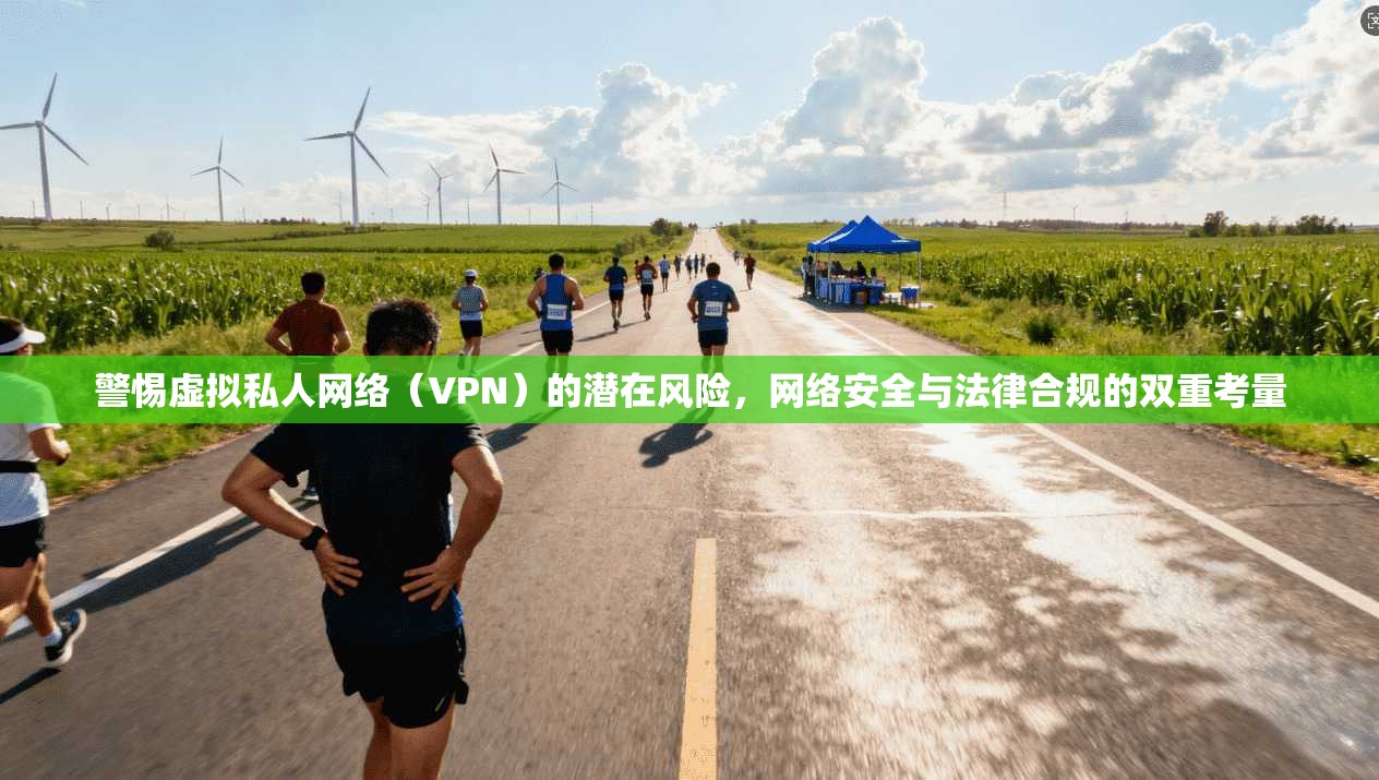 警惕虚拟私人网络（VPN）的潜在风险，网络安全与法律合规的双重考量
