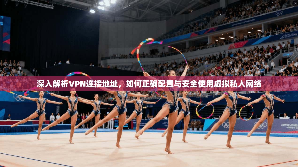 深入解析VPN连接地址，如何正确配置与安全使用虚拟私人网络