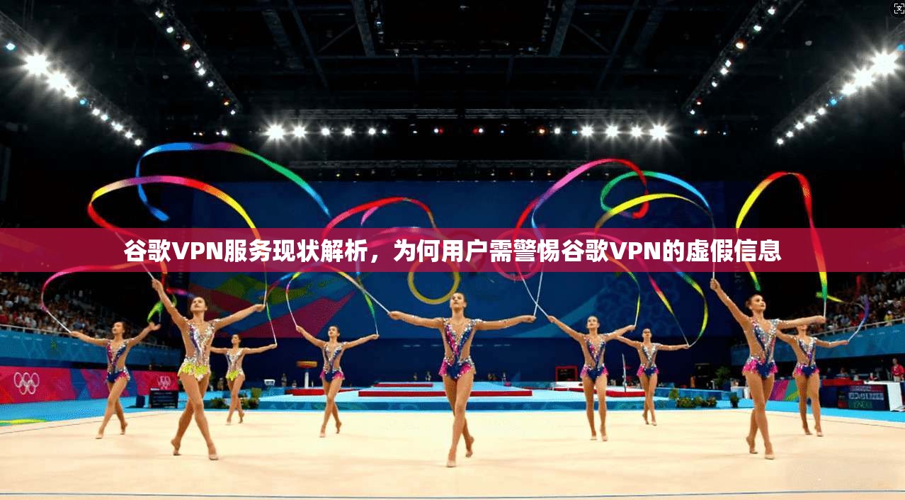 谷歌VPN服务现状解析,为何用户需警惕谷歌VPN的虚假信息