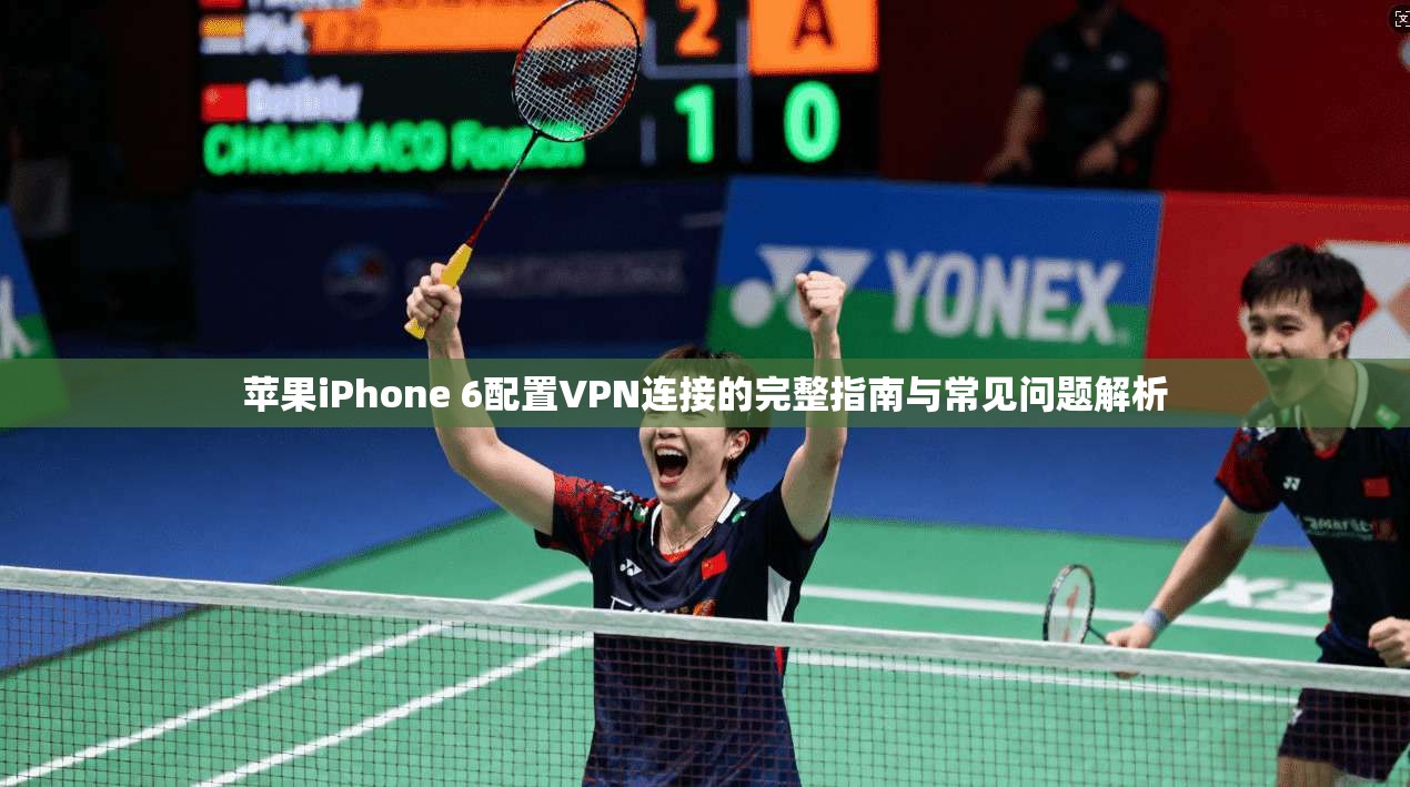 苹果iPhone 6配置VPN连接的完整指南与常见问题解析