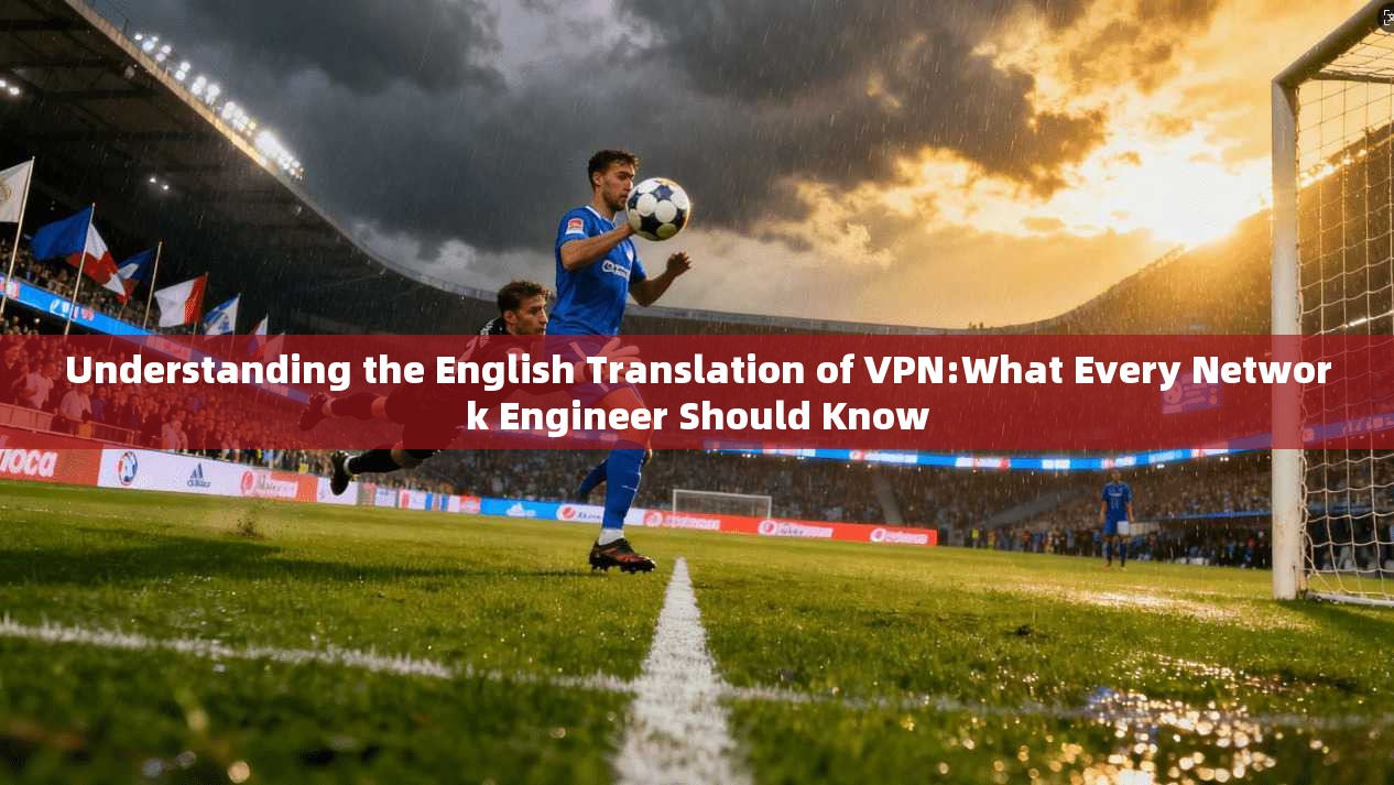 Understanding the English Translation of VPN:What Every Network Engineer Should Know