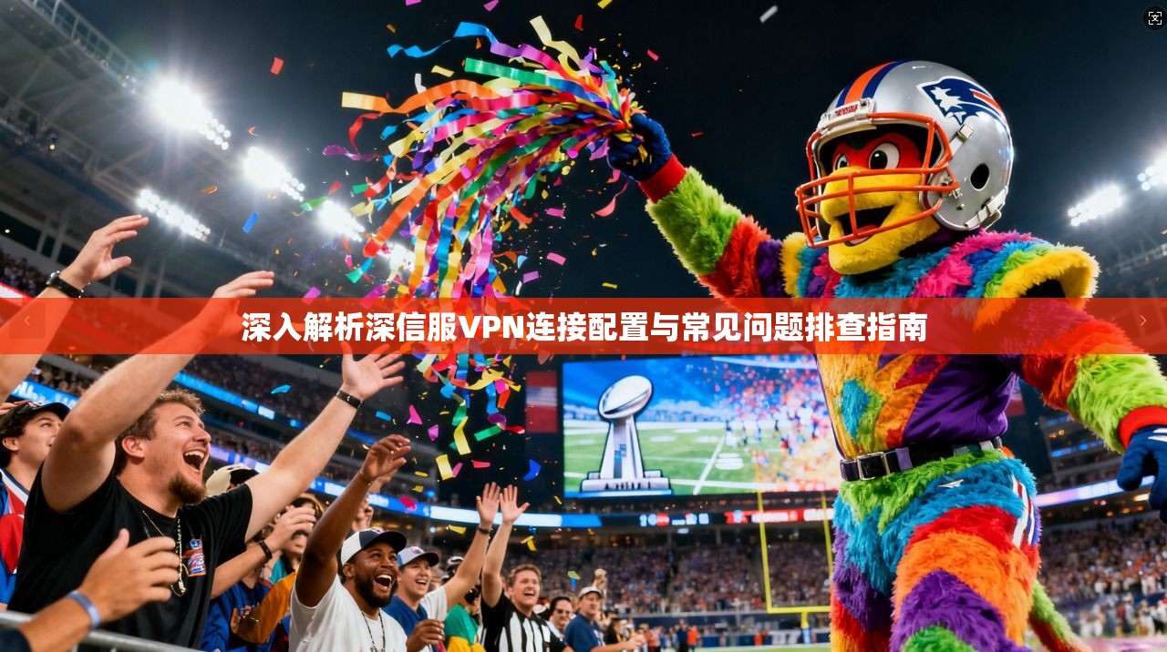 深入解析深信服VPN连接配置与常见问题排查指南